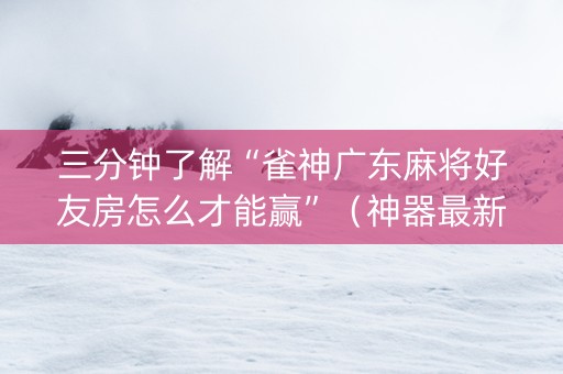 三分钟了解“雀神广东麻将好友房怎么才能赢”（神器最新免费)