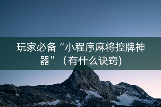 玩家必备“小程序麻将控牌神器”（有什么诀窍)