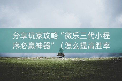 分享玩家攻略“微乐三代小程序必赢神器”（怎么提高胜率)