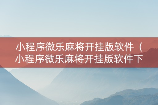小程序微乐麻将开挂版软件（小程序微乐麻将开挂版软件下载）
