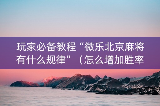 玩家必备教程“微乐北京麻将有什么规律”（怎么增加胜率)