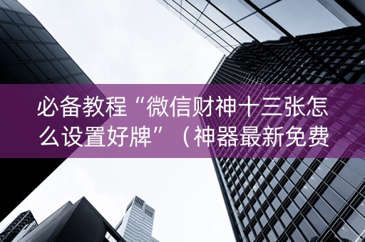 必备教程“微信财神十三张怎么设置好牌”（神器最新免费)