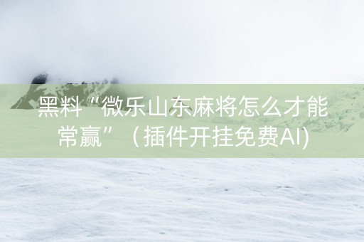 黑料“微乐山东麻将怎么才能常赢”（插件开挂免费AI)