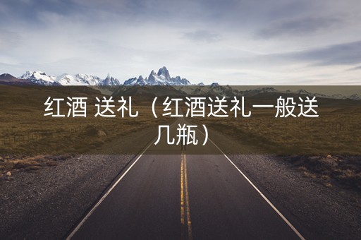 红酒 送礼（红酒送礼一般送几瓶）