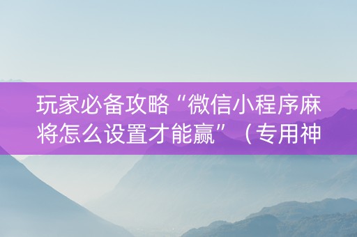 玩家必备攻略“微信小程序麻将怎么设置才能赢”（专用神器)