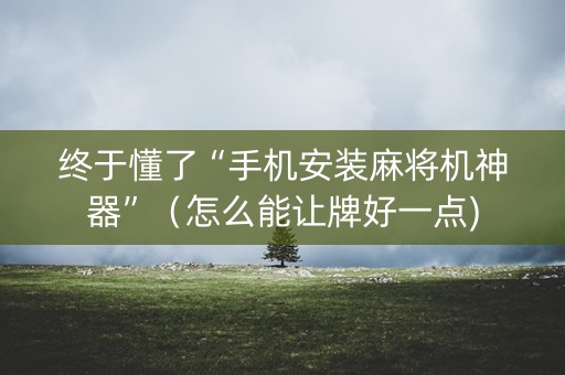 终于懂了“手机安装麻将机神器”（怎么能让牌好一点)