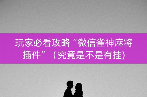 玩家必看攻略“微信雀神麻将插件”（究竟是不是有挂)
