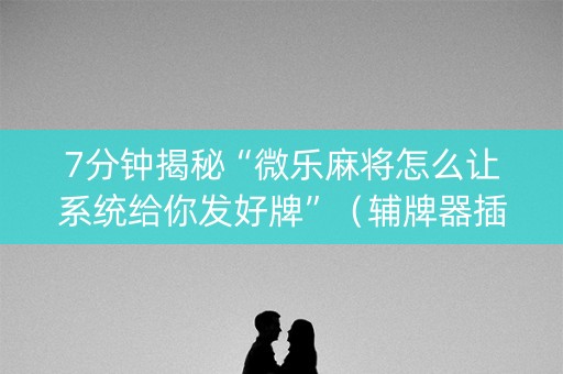 7分钟揭秘“微乐麻将怎么让系统给你发好牌”（辅牌器插件购买)