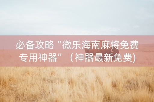 必备攻略“微乐海南麻将免费专用神器”（神器最新免费)