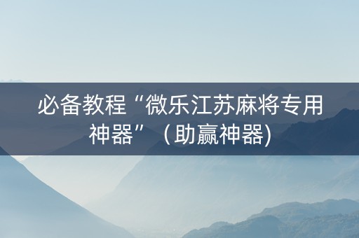 必备教程“微乐江苏麻将专用神器”（助赢神器)