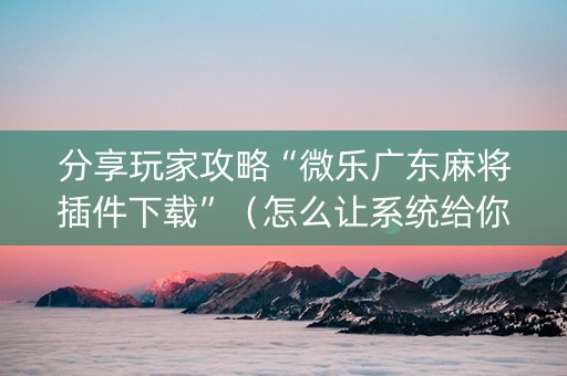 分享玩家攻略“微乐广东麻将插件下载”（怎么让系统给你发好牌)