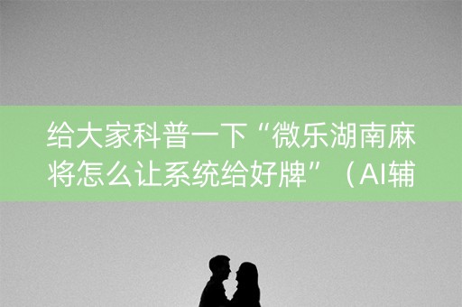 给大家科普一下“微乐湖南麻将怎么让系统给好牌”（AI辅助胡牌规则)