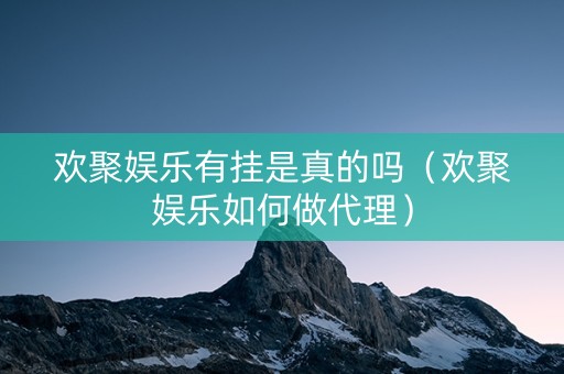 欢聚娱乐有挂是真的吗（欢聚娱乐如何做代理）