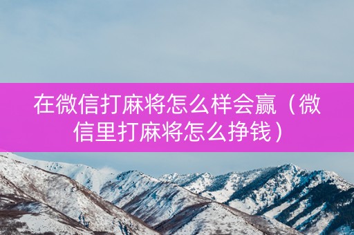 在微信打麻将怎么样会赢（微信里打麻将怎么挣钱）
