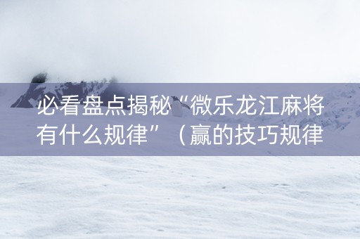 必看盘点揭秘“微乐龙江麻将有什么规律”（赢的技巧规律)