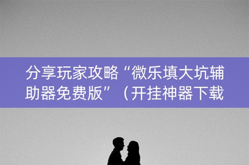 分享玩家攻略“微乐填大坑辅助器免费版”（开挂神器下载)