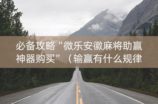 必备攻略“微乐安徽麻将助赢神器购买”（输赢有什么规律)