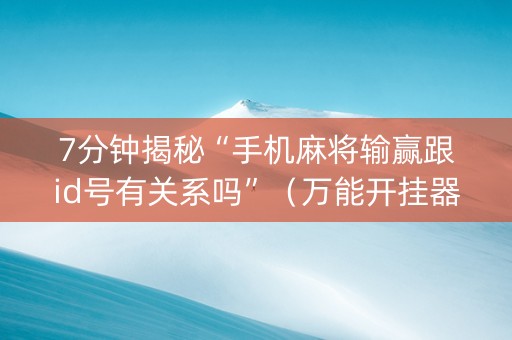 7分钟揭秘“手机麻将输赢跟id号有关系吗”（万能开挂器)