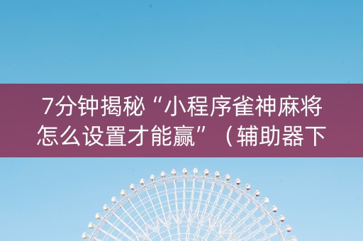 7分钟揭秘“小程序雀神麻将怎么设置才能赢”（辅助器下载)