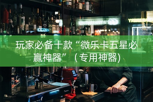 玩家必备十款“微乐卡五星必赢神器”（专用神器)