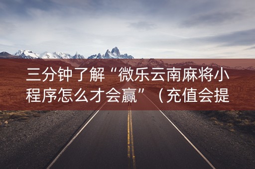 三分钟了解“微乐云南麻将小程序怎么才会赢”（充值会提高胜率么)