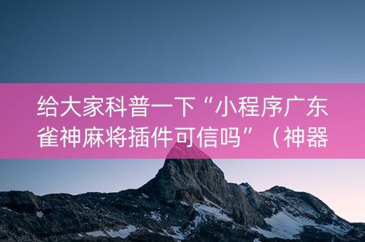给大家科普一下“小程序广东雀神麻将插件可信吗”（神器最新免费)