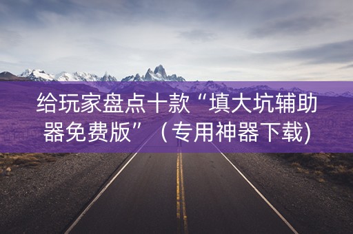 给玩家盘点十款“填大坑辅助器免费版”（专用神器下载)