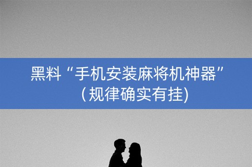 黑料“手机安装麻将机神器”（规律确实有挂)