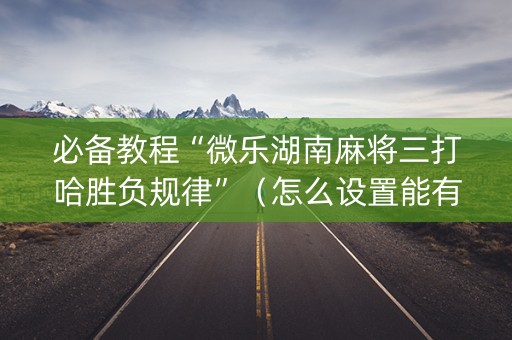 必备教程“微乐湖南麻将三打哈胜负规律”（怎么设置能有好牌)