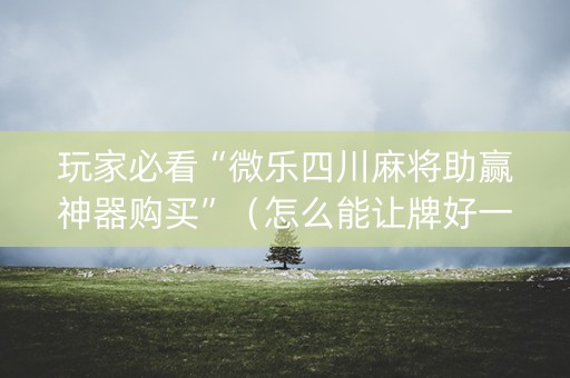 玩家必看“微乐四川麻将助赢神器购买”（怎么能让牌好一点)