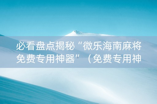 必看盘点揭秘“微乐海南麻将免费专用神器”（免费专用神器)