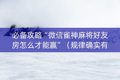 必备攻略“微信雀神麻将好友房怎么才能赢”（规律确实有挂)