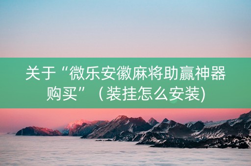 关于“微乐安徽麻将助赢神器购买”（装挂怎么安装)