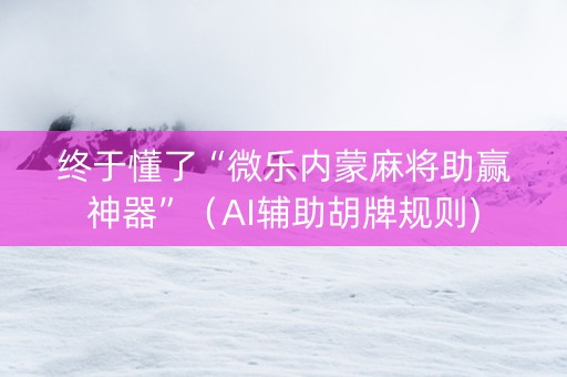 终于懂了“微乐内蒙麻将助赢神器”（AI辅助胡牌规则)
