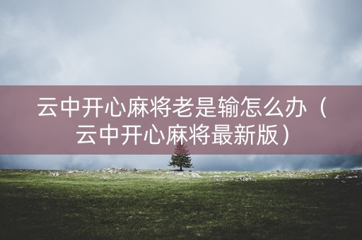 云中开心麻将老是输怎么办（云中开心麻将最新版）