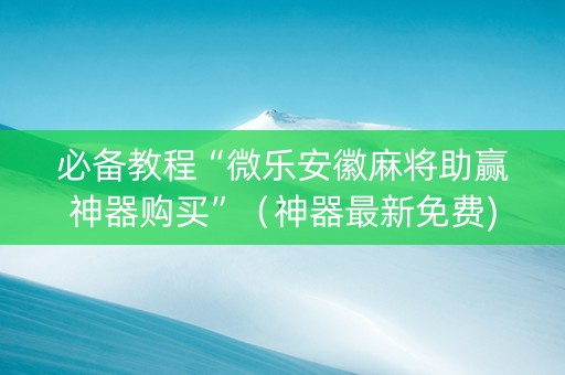 必备教程“微乐安徽麻将助赢神器购买”（神器最新免费)