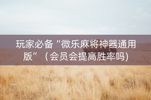 玩家必备“微乐麻将神器通用版”（会员会提高胜率吗)