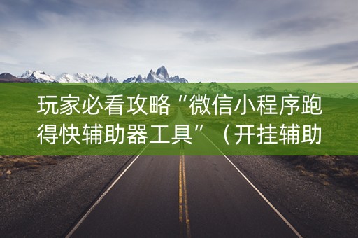 玩家必看攻略“微信小程序跑得快辅助器工具”（开挂辅助器脚本)