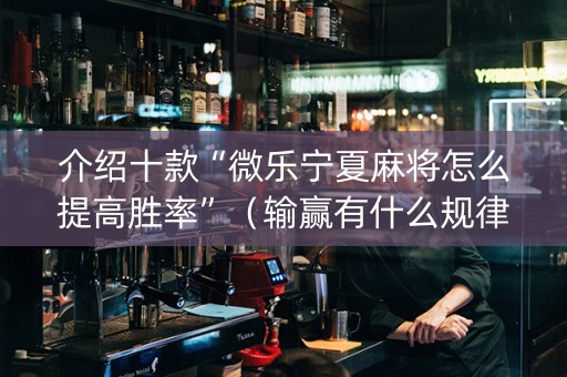 介绍十款“微乐宁夏麻将怎么提高胜率”（输赢有什么规律)
