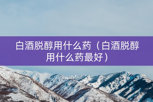 白酒脱醇用什么药（白酒脱醇用什么药最好）