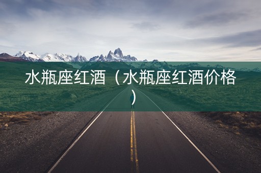 水瓶座红酒（水瓶座红酒价格）