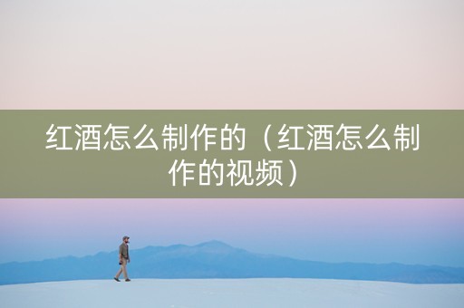 详细阅读:红酒怎么制作的(红酒怎么制作的视频) 红酒怎么制作的(红酒怎么制作的视频)