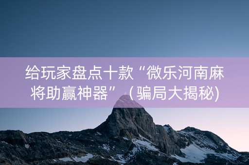 给玩家盘点十款“微乐河南麻将助赢神器”（骗局大揭秘)