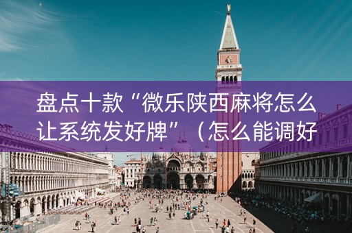 盘点十款“微乐陕西麻将怎么让系统发好牌”（怎么能调好牌)