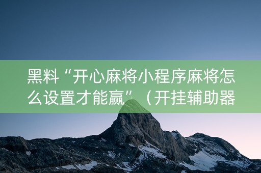 黑料“开心麻将小程序麻将怎么设置才能赢”（开挂辅助器插件)