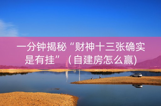 一分钟揭秘“财神十三张确实是有挂”（自建房怎么赢)