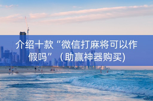介绍十款“微信打麻将可以作假吗”（助赢神器购买)