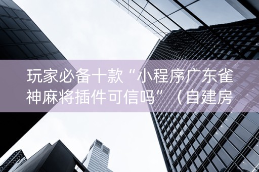 玩家必备十款“小程序广东雀神麻将插件可信吗”（自建房胜负规律)
