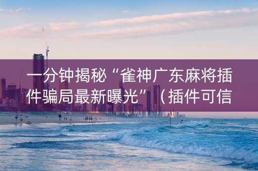一分钟揭秘“雀神广东麻将插件骗局最新曝光”（插件可信吗)