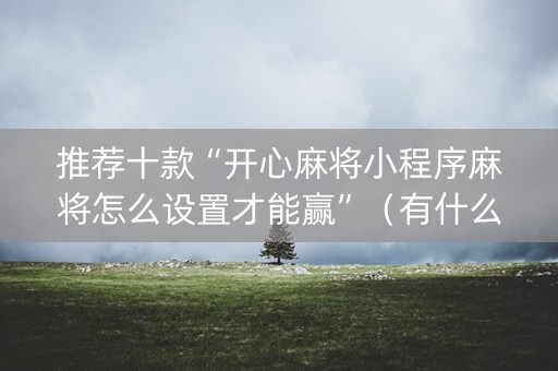 推荐十款“开心麻将小程序麻将怎么设置才能赢”（有什么规律)